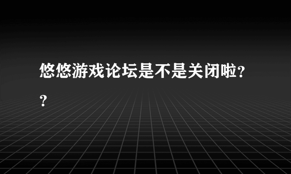 悠悠游戏论坛是不是关闭啦？？