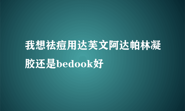 我想祛痘用达芙文阿达帕林凝胶还是bedook好