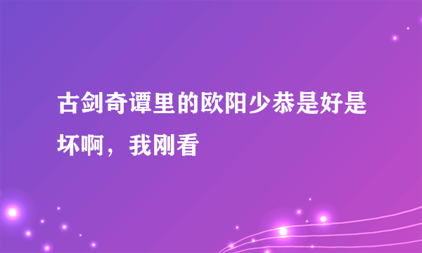 古剑奇谭里的欧阳少恭是好是坏啊，我刚看