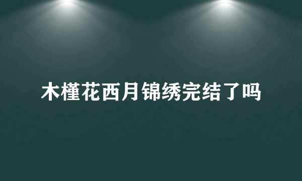 木槿花西月锦绣完结了吗