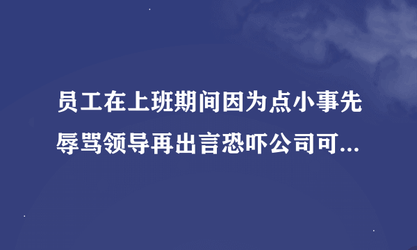 员工在上班期间因为点小事先辱骂领导再出言恐吓公司可以辞退该员工吗？