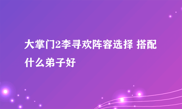 大掌门2李寻欢阵容选择 搭配什么弟子好