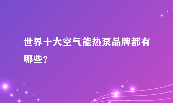 世界十大空气能热泵品牌都有哪些？