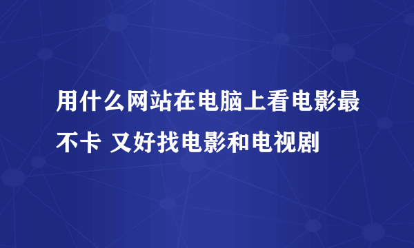 用什么网站在电脑上看电影最不卡 又好找电影和电视剧