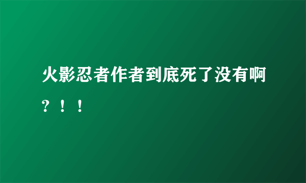 火影忍者作者到底死了没有啊？！！