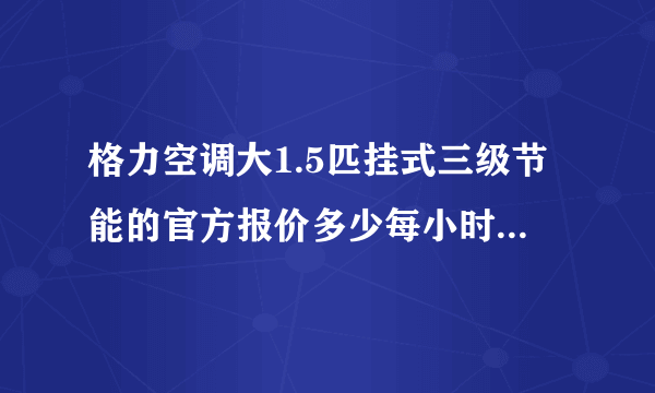 格力空调大1.5匹挂式三级节能的官方报价多少每小时耗电量是为多少