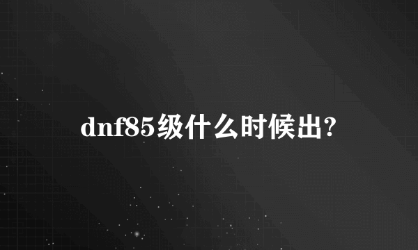 dnf85级什么时候出?