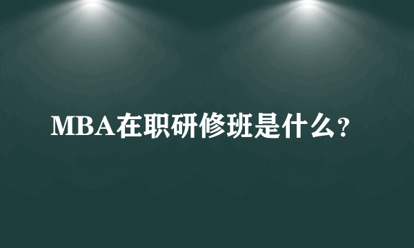 MBA在职研修班是什么？