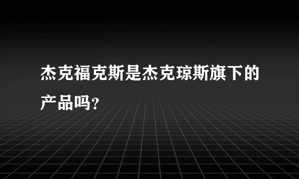 杰克福克斯是杰克琼斯旗下的产品吗？