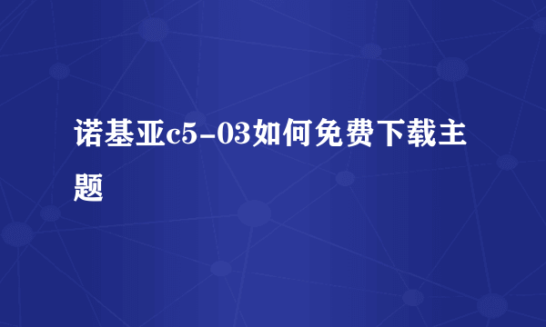 诺基亚c5-03如何免费下载主题