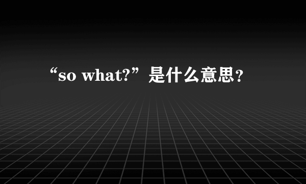 “so what?”是什么意思？