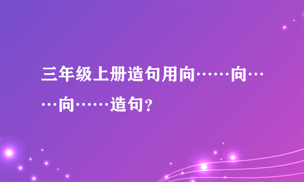 三年级上册造句用向……向……向……造句？