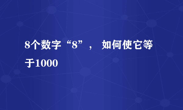 8个数字“8”， 如何使它等于1000