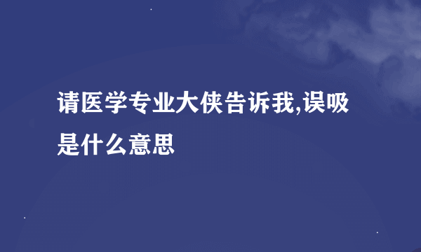 请医学专业大侠告诉我,误吸是什么意思