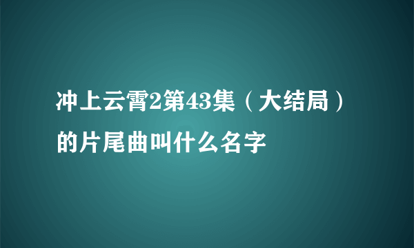 冲上云霄2第43集（大结局）的片尾曲叫什么名字