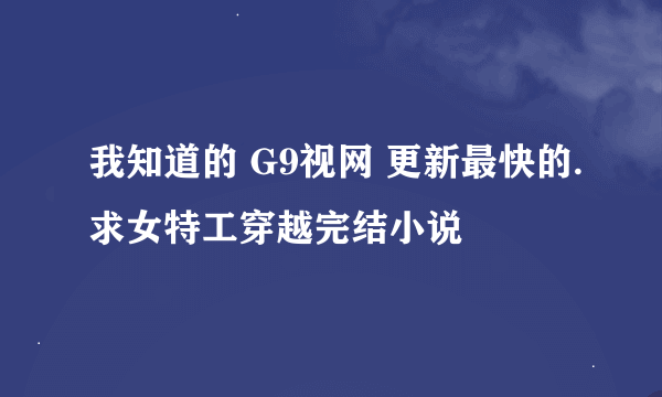 我知道的 G9视网 更新最快的.求女特工穿越完结小说