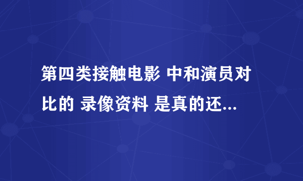 第四类接触电影 中和演员对比的 录像资料 是真的还是也是找人拍的假的