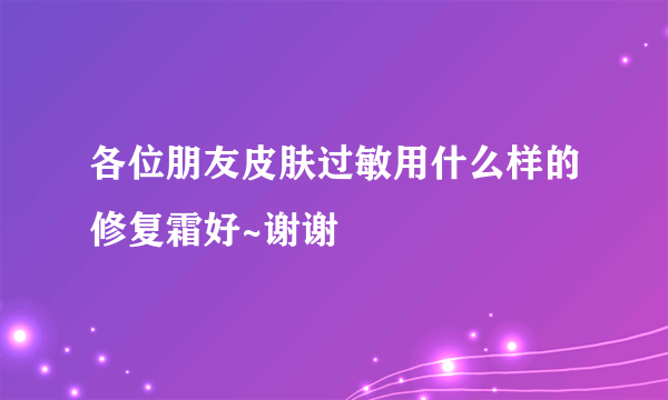 各位朋友皮肤过敏用什么样的修复霜好~谢谢