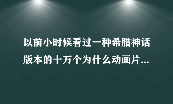 以前小时候看过一种希腊神话版本的十万个为什么动画片，现在找不到了，谁能帮帮忙！