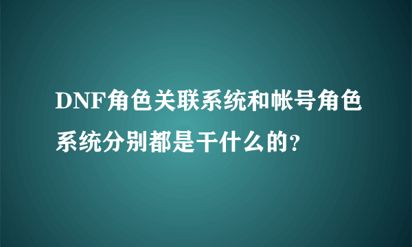 DNF角色关联系统和帐号角色系统分别都是干什么的？