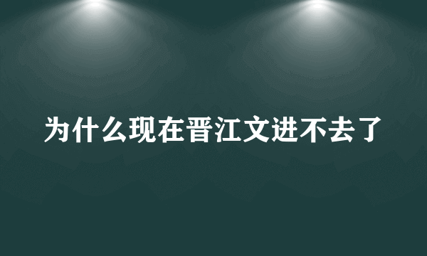 为什么现在晋江文进不去了