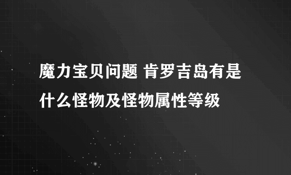 魔力宝贝问题 肯罗吉岛有是什么怪物及怪物属性等级