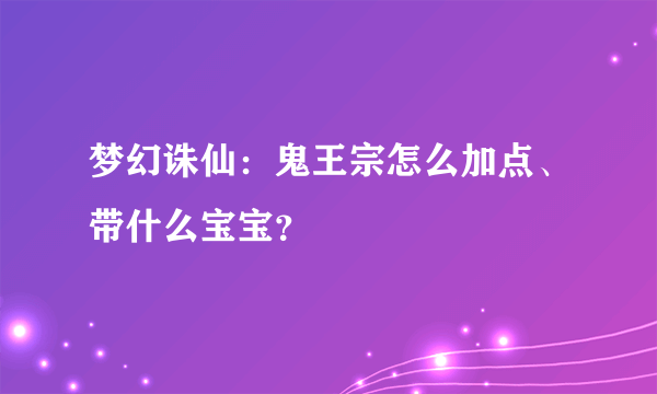 梦幻诛仙：鬼王宗怎么加点、带什么宝宝？