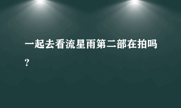 一起去看流星雨第二部在拍吗？