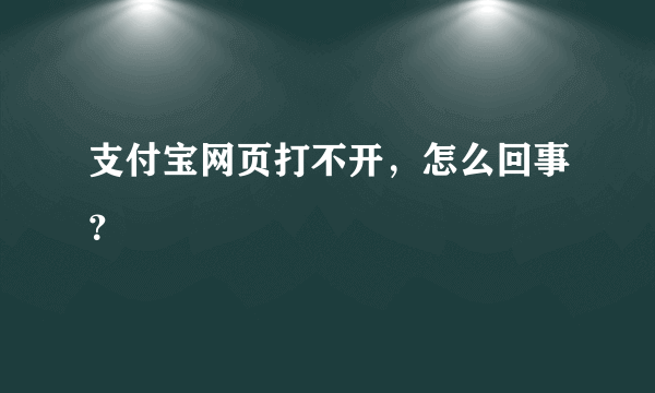 支付宝网页打不开，怎么回事？