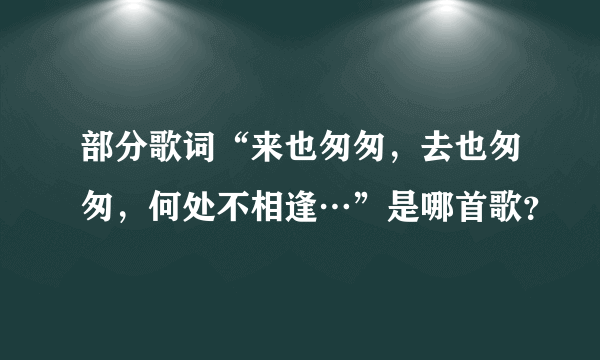 部分歌词“来也匆匆，去也匆匆，何处不相逢…”是哪首歌？