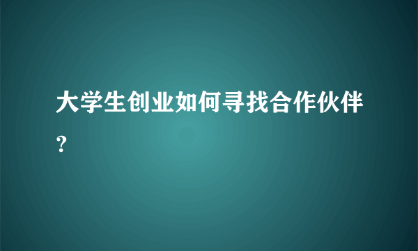 大学生创业如何寻找合作伙伴?