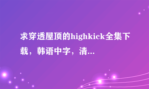 求穿透屋顶的highkick全集下载，韩语中字，清晰度高一些