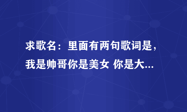 求歌名：里面有两句歌词是，我是帅哥你是美女 你是大牌我是权威 什么什么步伐的求大神帮助