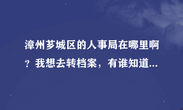 漳州芗城区的人事局在哪里啊？我想去转档案，有谁知道它的电话是多少