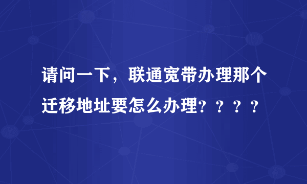 请问一下，联通宽带办理那个迁移地址要怎么办理？？？？