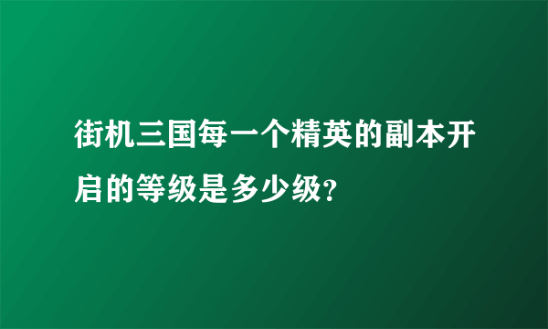 街机三国每一个精英的副本开启的等级是多少级？