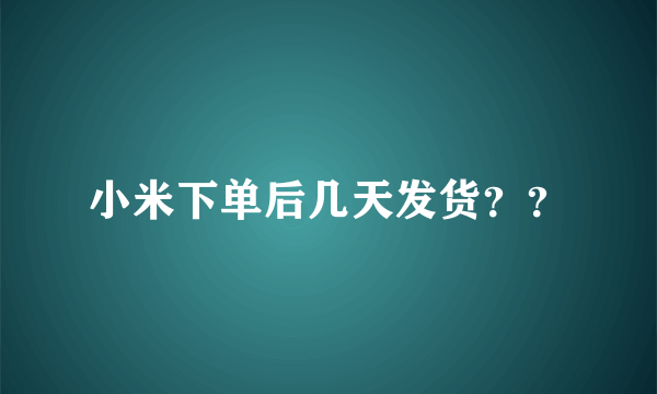 小米下单后几天发货？？