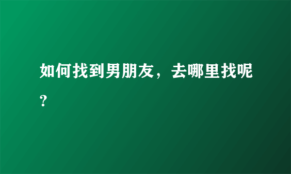 如何找到男朋友，去哪里找呢？