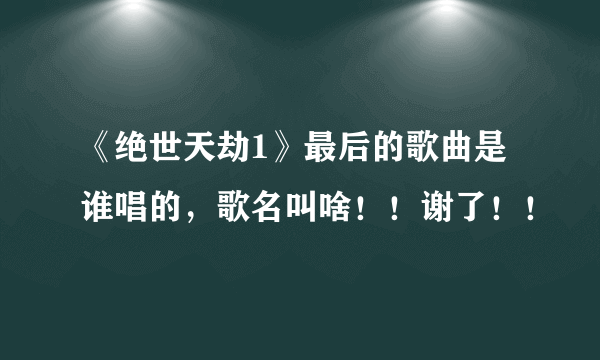 《绝世天劫1》最后的歌曲是谁唱的，歌名叫啥！！谢了！！