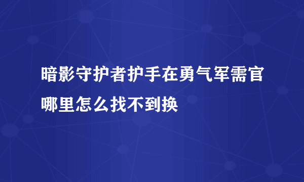 暗影守护者护手在勇气军需官哪里怎么找不到换