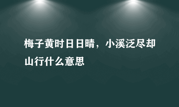 梅子黄时日日晴，小溪泛尽却山行什么意思