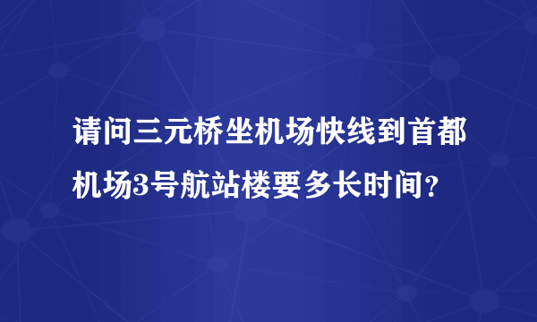 请问三元桥坐机场快线到首都机场3号航站楼要多长时间？