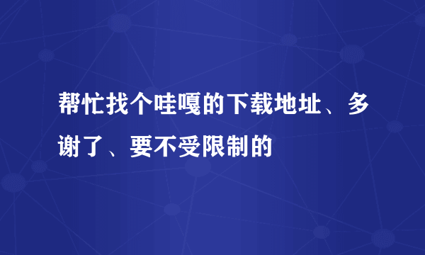 帮忙找个哇嘎的下载地址、多谢了、要不受限制的