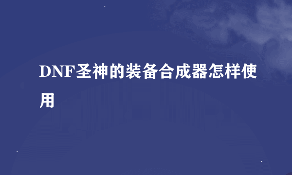 DNF圣神的装备合成器怎样使用