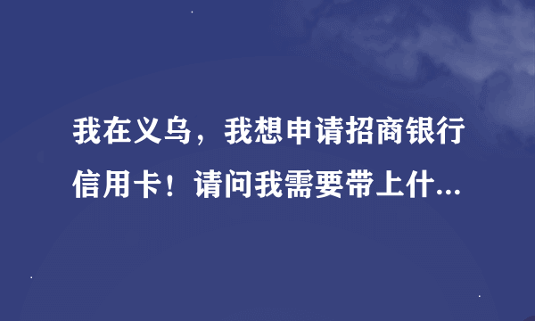 我在义乌，我想申请招商银行信用卡！请问我需要带上什么证件？