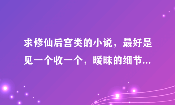 求修仙后宫类的小说，最好是见一个收一个，暧昧的细节要多，男主要强势