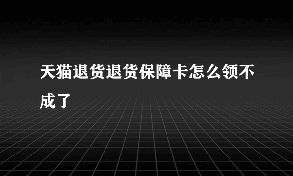 天猫退货退货保障卡怎么领不成了