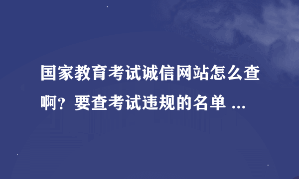 国家教育考试诚信网站怎么查啊？要查考试违规的名单 怎么查？拜托了..