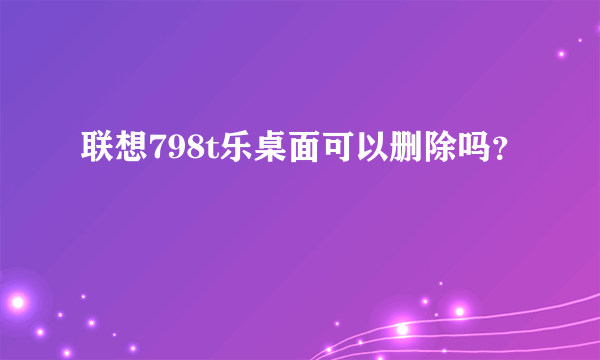 联想798t乐桌面可以删除吗？