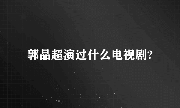 郭品超演过什么电视剧?